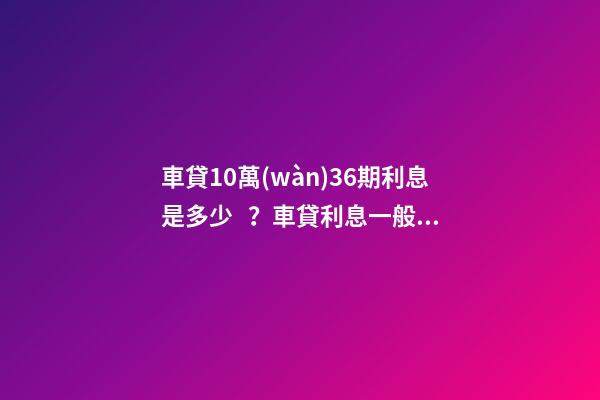 車貸10萬(wàn)36期利息是多少？車貸利息一般怎么算？